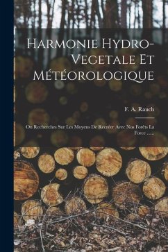 Harmonie Hydro-vegetale Et Météorologique: Ou Recherches Sur Les Moyens De Recréer Avec Nos Forêts La Force ...... - Rauch, F. A.