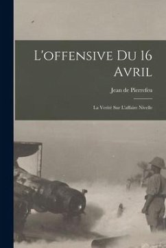 L'offensive du 16 avril: La verité sur l'affaire Nivelle - Pierrefeu, Jean De
