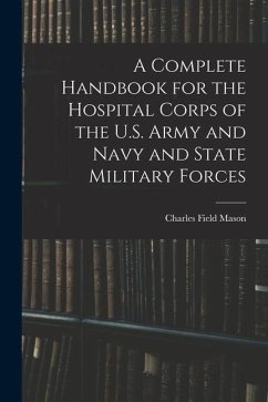 A Complete Handbook for the Hospital Corps of the U.S. Army and Navy and State Military Forces - Mason, Charles Field