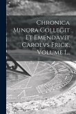 Chronica Minora Collegit Et Emendavit Carolvs Frick, Volume 1...