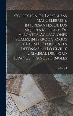 Colección De Las Causas Mas Célebres É Interesantes, De Los Mejores Modelos De Alegatos, Acusaciones Fiscales, Interrogatorios Y Las Más Elocuentes Defensas En Lo Civil Y Criminal Del Foro Español, Frances E Ingles; Volume 4 - Anonymous