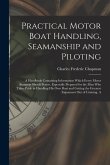 Practical Motor Boat Handling, Seamanship and Piloting: A Handbook Containing Information Which Every Motor Boatman Should Know. Especially Prepared f