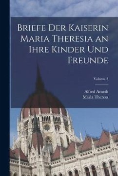 Briefe Der Kaiserin Maria Theresia an Ihre Kinder Und Freunde; Volume 3 - Theresa, Maria; Arneth, Alfred
