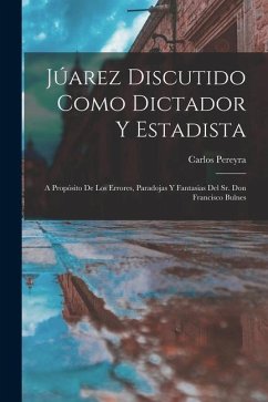 Júarez Discutido Como Dictador Y Estadista: A Propósito De Los Errores, Paradojas Y Fantasias Del Sr. Don Francisco Bulnes - Pereyra, Carlos