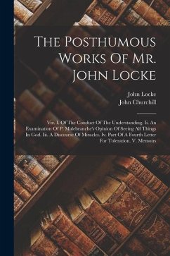 The Posthumous Works Of Mr. John Locke: Viz. I. Of The Conduct Of The Understanding. Ii. An Examination Of P. Malebranche's Opinion Of Seeing All Thin - Locke, John; Churchill, John