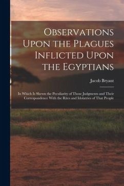 Observations Upon the Plagues Inflicted Upon the Egyptians: In Which Is Shewn the Peculiarity of Those Judgments and Their Correspondence With the Rit - Bryant, Jacob