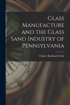 Glass Manufacture and the Glass Sand Industry of Pennsylvania - Fettke, Charles Reinhard