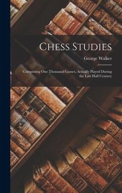 Chess Studies: Comprising One Thousand Games, Actually Played During the Last Half Century - Walker, George