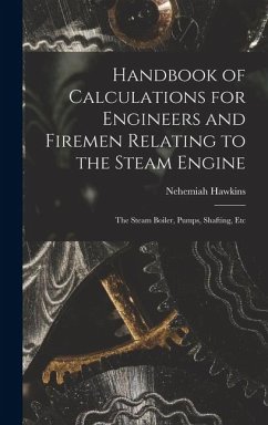 Handbook of Calculations for Engineers and Firemen Relating to the Steam Engine: The Steam Boiler, Pumps, Shafting, Etc - Hawkins, Nehemiah