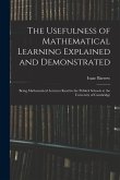 The Usefulness of Mathematical Learning Explained and Demonstrated: Being Mathematical Lectures Read in the Publick Schools at the University of Cambr