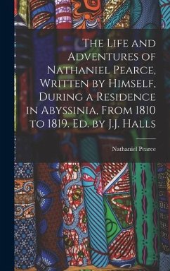 The Life and Adventures of Nathaniel Pearce, Written by Himself, During a Residence in Abyssinia, From 1810 to 1819. Ed. by J.J. Halls - Pearce, Nathaniel
