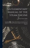 An Elementary Manual of the Steam Engine: Containing Also a Chapter On the Theory, Construction and Operation of Internal Combustion Engines for the O