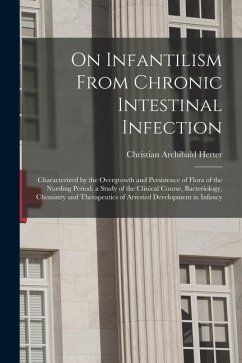 On Infantilism From Chronic Intestinal Infection: Characterized by the Overgrowth and Persistence of Flora of the Nursling Period. a Study of the Clin - Herter, Christian Archibald