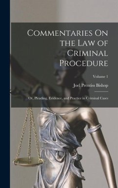 Commentaries On the Law of Criminal Procedure: Or, Pleading, Evidence, and Practice in Criminal Cases; Volume 1 - Bishop, Joel Prentiss