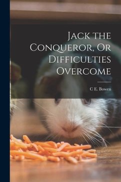 Jack the Conqueror, Or Difficulties Overcome - Bowen, C. E.