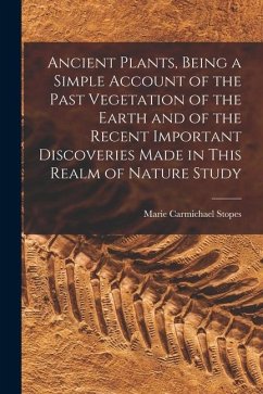 Ancient Plants, Being a Simple Account of the Past Vegetation of the Earth and of the Recent Important Discoveries Made in This Realm of Nature Study - Stopes, Marie Carmichael