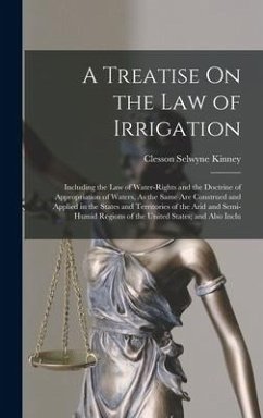 A Treatise On the Law of Irrigation: Including the Law of Water-Rights and the Doctrine of Appropriation of Waters, As the Same Are Construed and Appl - Kinney, Clesson Selwyne
