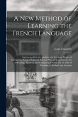 A New Method of Learning the French Language: Embracing Both the Analytic and Synthetic Modes of Instruction; Being a Plain and Practical Way of Acqui