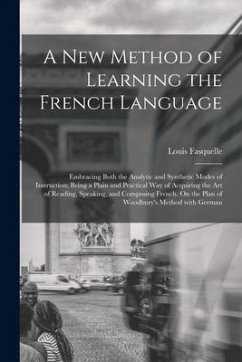 A New Method of Learning the French Language: Embracing Both the Analytic and Synthetic Modes of Instruction; Being a Plain and Practical Way of Acqui - Fasquelle, Louis