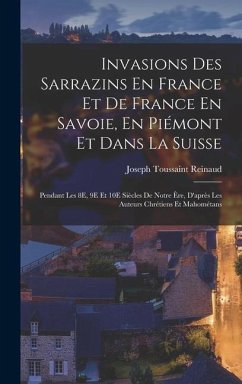 Invasions Des Sarrazins En France Et De France En Savoie, En Piémont Et Dans La Suisse: Pendant Les 8E, 9E Et 10E Siècles De Notre Ère, D'après Les Au - Reinaud, Joseph Toussaint