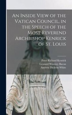 An Inside View of the Vatican Council, in the Speech of the Most Reverend Archbishop Kenrick of St. Louis - Bacon, Leonard Woolsey; White, Andrew Dickson; Kenrick, Peter Richard
