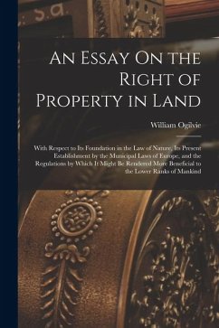 An Essay On the Right of Property in Land: With Respect to Its Foundation in the Law of Nature, Its Present Establishment by the Municipal Laws of Eur - Ogilvie, William