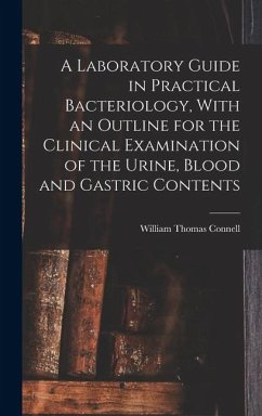 A Laboratory Guide in Practical Bacteriology, With an Outline for the Clinical Examination of the Urine, Blood and Gastric Contents - Connell, William Thomas