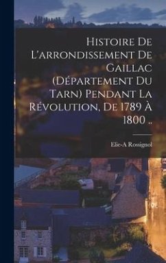 Histoire de l'arrondissement de Gaillac (département du Tarn) pendant la révolution, de 1789 à 1800 .. - Rossignol, Elie-A