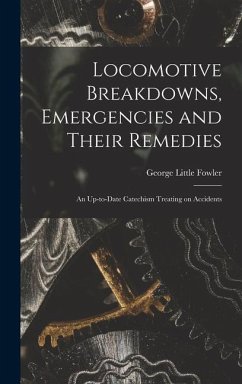Locomotive Breakdowns, Emergencies and Their Remedies: An Up-to-date Catechism Treating on Accidents - Fowler, George Little