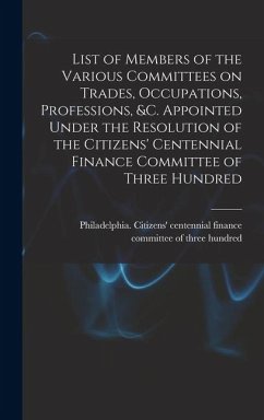 List of Members of the Various Committees on Trades, Occupations, Professions, &c. Appointed Under the Resolution of the Citizens' Centennial Finance
