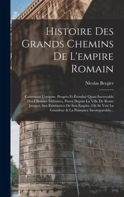 Histoire Des Grands Chemins De L'empire Romain: Contenant L'origine, Progrès Et Étenduë Quasi Incroyable Des Chemins Militaires, Pavez Depuis La Ville - Bergier, Nicolas