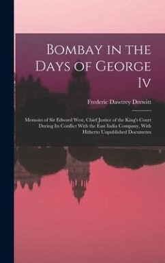 Bombay in the Days of George Iv: Memoirs of Sir Edward West, Chief Justice of the King's Court During Its Conflict With the East India Company, With H - Drewitt, Frederic Dawtrey