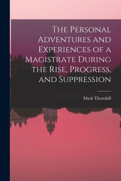 The Personal Adventures and Experiences of a Magistrate During the Rise, Progress, and Suppression - Thornhill, Mark