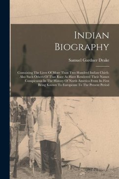 Indian Biography: Containing The Lives Of More Than Two Hundred Indian Chiefs: Also Such Others Of That Race As Have Rendered Their Name - Drake, Samuel Gardner