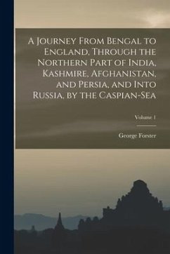 A Journey From Bengal to England, Through the Northern Part of India, Kashmire, Afghanistan, and Persia, and Into Russia, by the Caspian-Sea; Volume 1 - Forster, George