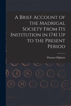 A Brief Account of the Madrigal Society From Its Institution in 1741 Up to the Present Period - Oliphant, Thomas