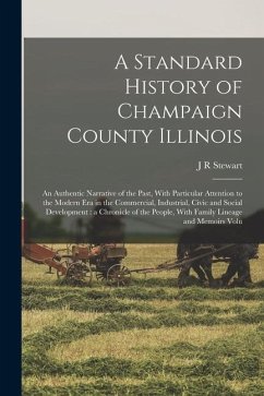 A Standard History of Champaign County Illinois: An Authentic Narrative of the Past, With Particular Attention to the Modern era in the Commercial, In - Stewart, J. R.