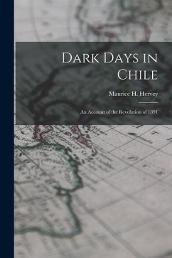 Dark Days in Chile: An Account of the Revolution of 1891 - Hervey, Maurice H.