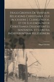 Hugo Grotius De Veritate Religionis Christianæ. Cui Accessere J. Clerici Notæ, Et De Eligenda Inter Christianos Dissentientes Sententia, Et Contra Ind