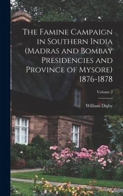 The Famine Campaign in Southern India (Madras and Bombay Presidencies and Province of Mysore) 1876-1878; Volume 2 - Digby, William