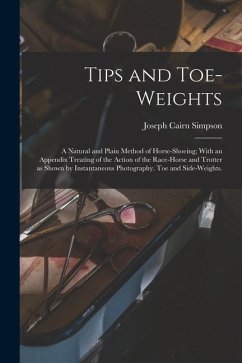 Tips and Toe-weights: A Natural and Plain Method of Horse-shoeing; With an Appendix Treating of the Action of the Race-horse and Trotter as - Simpson, Joseph Cairn