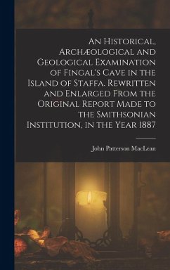 An Historical, Archæological and Geological Examination of Fingal's Cave in the Island of Staffa. Rewritten and Enlarged From the Original Report Made to the Smithsonian Institution, in the Year 1887 - Maclean, John Patterson
