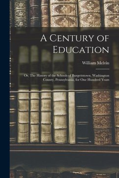 A Century of Education; or, The History of the Schools of Burgettstown, Washington County, Pennsylvania, for one Hundred Years - Melvin, William