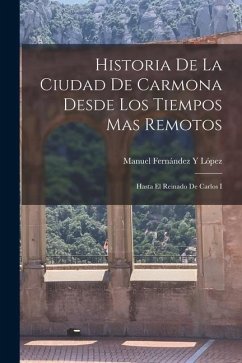 Historia De La Ciudad De Carmona Desde Los Tiempos Mas Remotos: Hasta El Reinado De Carlos I - López, Manuel Fernández Y.