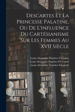 Descartes Et La Princesse Palatine, Ou De L'influence Du Cartésianisme Sur Les Femmes Au XVII Siècle - Descartes, René; De Careil, Louis Alexandre Foucher; Elisabeth, Louis Alexandre Foucher