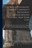 The Beach Pneumatic Transit Company's Broadway Underground Railway, New York City: With Complete Maps of the City of New York and Adjacent Territory,