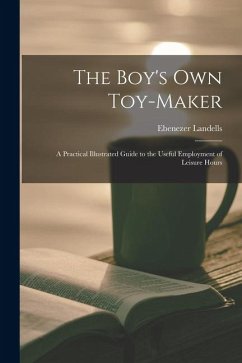The Boy's Own Toy-Maker: A Practical Illustrated Guide to the Useful Employment of Leisure Hours - Landells, Ebenezer