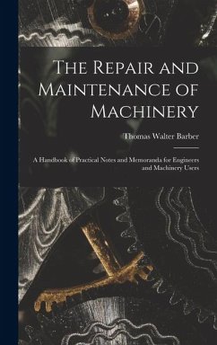 The Repair and Maintenance of Machinery: A Handbook of Practical Notes and Memoranda for Engineers and Machinery Users - Barber, Thomas Walter