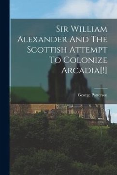 Sir William Alexander And The Scottish Attempt To Colonize Arcadia[!] - Patterson, George