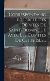 Correspondance Secrète Des Députés De Saint-domingue Avec Les Comités De Cette Isle...